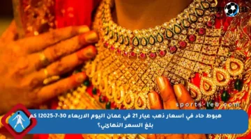 هبوط حاد في أسعار ذهب عيار 21 في عمان اليوم الأربعاء 30-7-2025! كم بلغ السعر النهائي؟